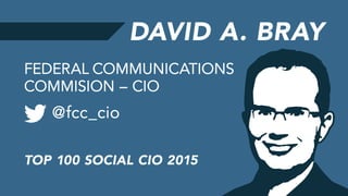 DAVID A. BRAY
@fcc_cio
FEDERAL COMMUNICATIONS
COMMISION – CIO
TOP 100 SOCIAL CIO 2015
 